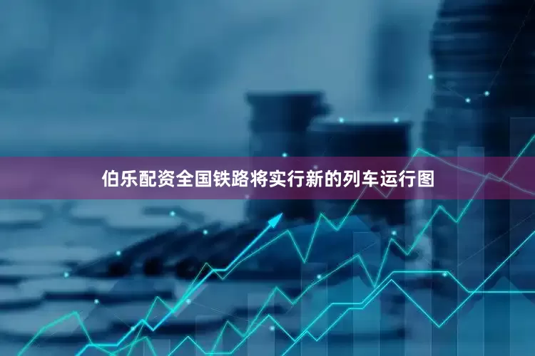 伯乐配资全国铁路将实行新的列车运行图