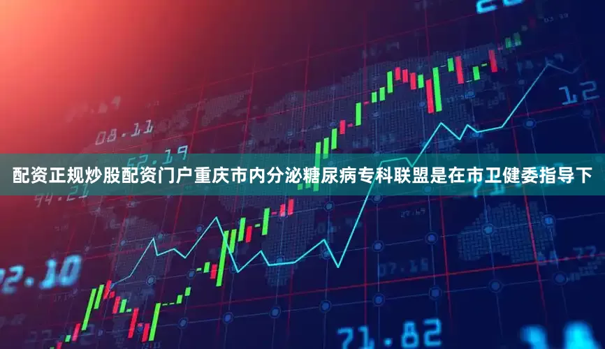 配资正规炒股配资门户重庆市内分泌糖尿病专科联盟是在市卫健委指导下