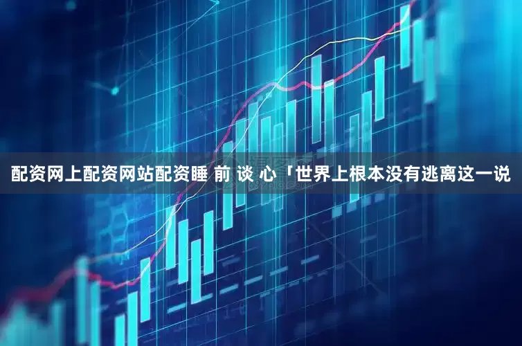 配资网上配资网站配资睡 前 谈 心「世界上根本没有逃离这一说