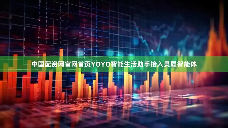 中国配资网官网首页YOYO智能生活助手接入灵犀智能体