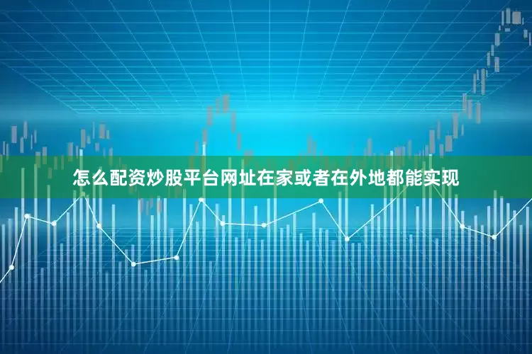怎么配资炒股平台网址在家或者在外地都能实现