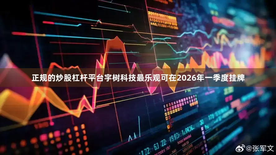 正规的炒股杠杆平台宇树科技最乐观可在2026年一季度挂牌