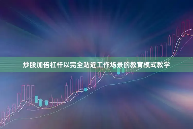 炒股加倍杠杆以完全贴近工作场景的教育模式教学