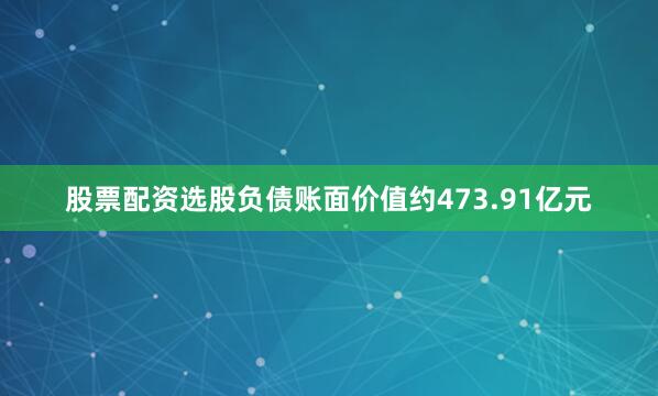 股票配资选股负债账面价值约473.91亿元