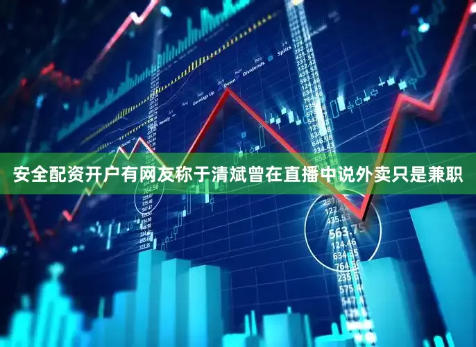 安全配资开户有网友称于清斌曾在直播中说外卖只是兼职