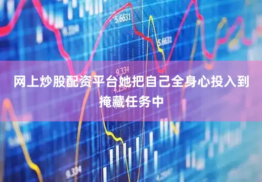 网上炒股配资平台她把自己全身心投入到掩藏任务中