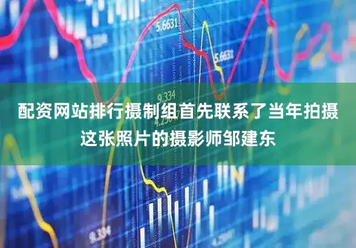 配资网站排行摄制组首先联系了当年拍摄这张照片的摄影师邹建东