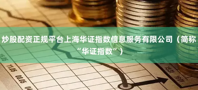 炒股配资正规平台上海华证指数信息服务有限公司（简称“华证指数”）