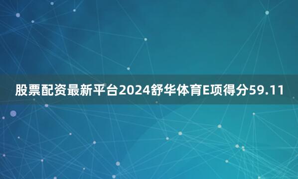 股票配资最新平台2024舒华体育E项得分59.11