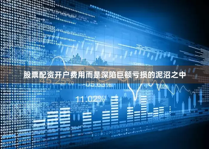 股票配资开户费用而是深陷巨额亏损的泥沼之中