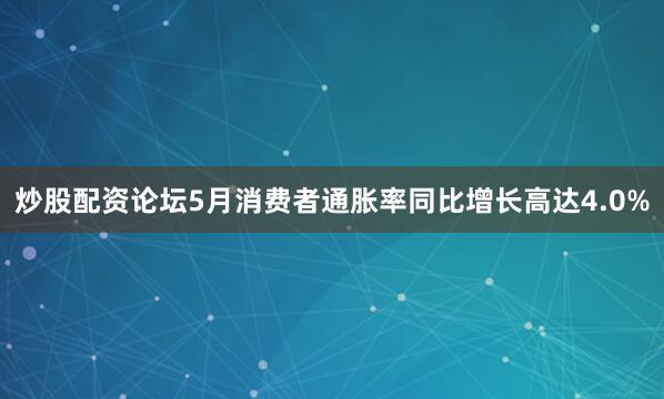 炒股配资论坛5月消费者通胀率同比增长高达4.0%