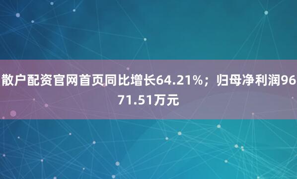 散户配资官网首页同比增长64.21%；归母净利润9671.51万元
