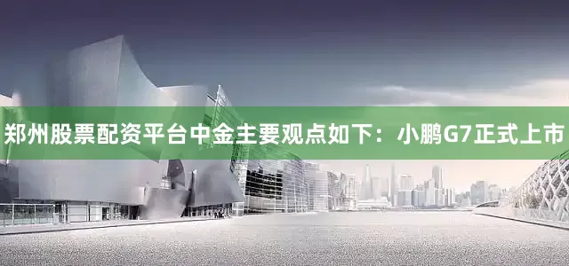 郑州股票配资平台　　中金主要观点如下：　　小鹏G7正式上市
