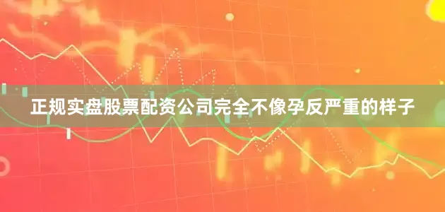 正规实盘股票配资公司完全不像孕反严重的样子
