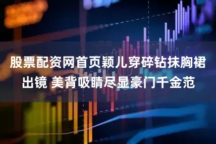 股票配资网首页颖儿穿碎钻抹胸裙出镜 美背吸睛尽显豪门千金范