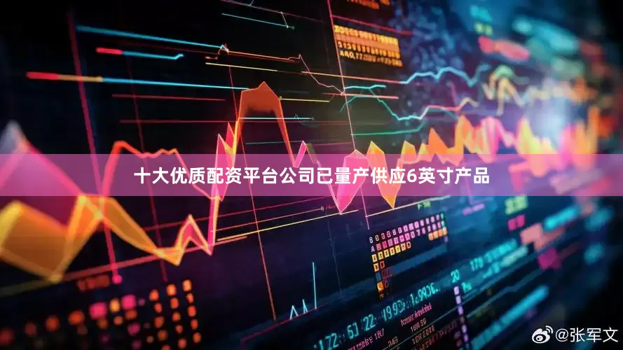十大优质配资平台公司已量产供应6英寸产品