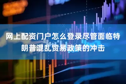 网上配资门户怎么登录尽管面临特朗普混乱贸易政策的冲击