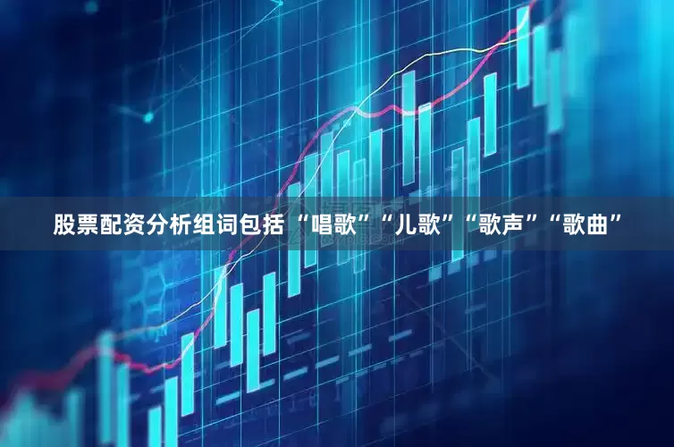 股票配资分析组词包括 “唱歌”“儿歌”“歌声”“歌曲”