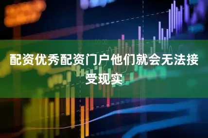 配资优秀配资门户他们就会无法接受现实