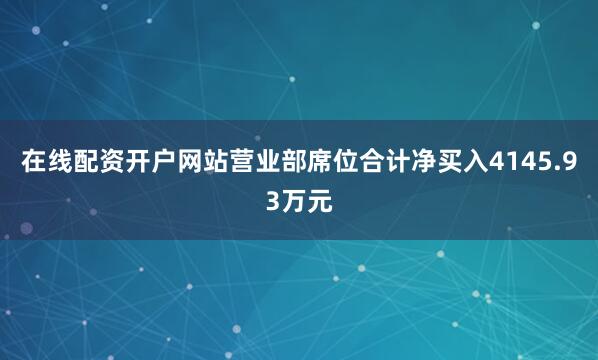 在线配资开户网站营业部席位合计净买入4145.93万元