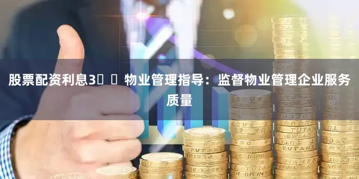 股票配资利息3⃣️物业管理指导：监督物业管理企业服务质量