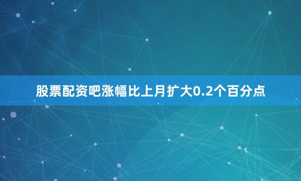 股票配资吧涨幅比上月扩大0.2个百分点