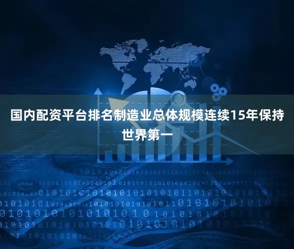 国内配资平台排名制造业总体规模连续15年保持世界第一