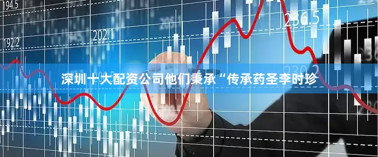 深圳十大配资公司他们秉承“传承药圣李时珍