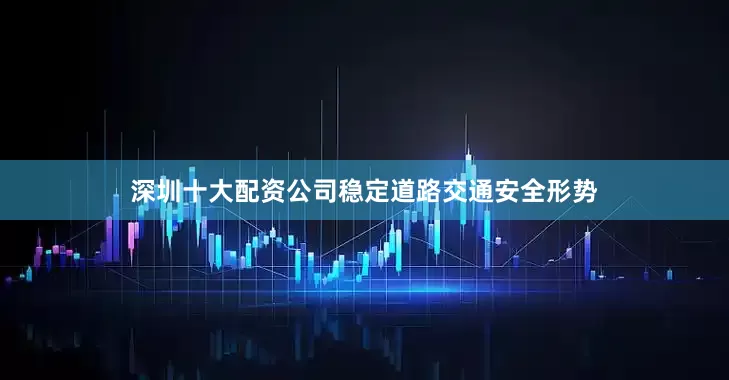 深圳十大配资公司稳定道路交通安全形势
