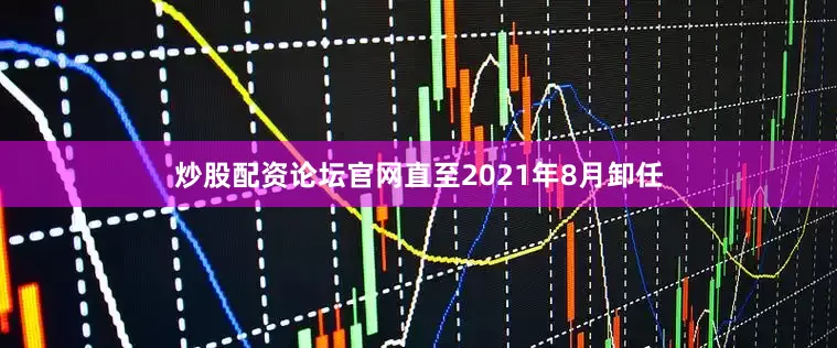 炒股配资论坛官网直至2021年8月卸任
