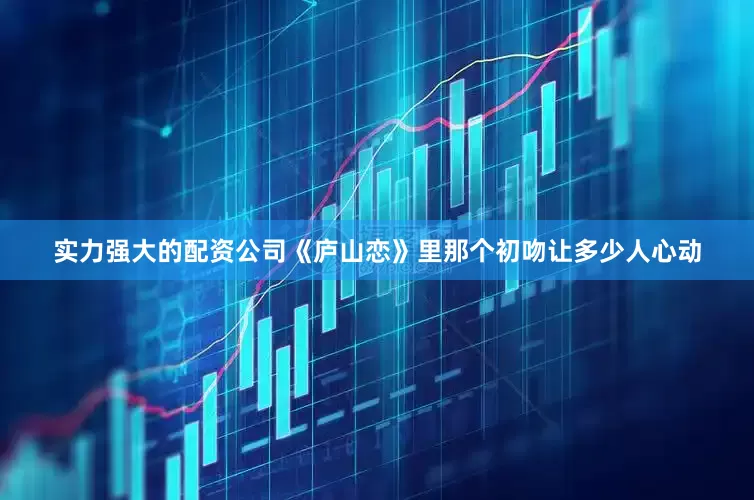 实力强大的配资公司《庐山恋》里那个初吻让多少人心动