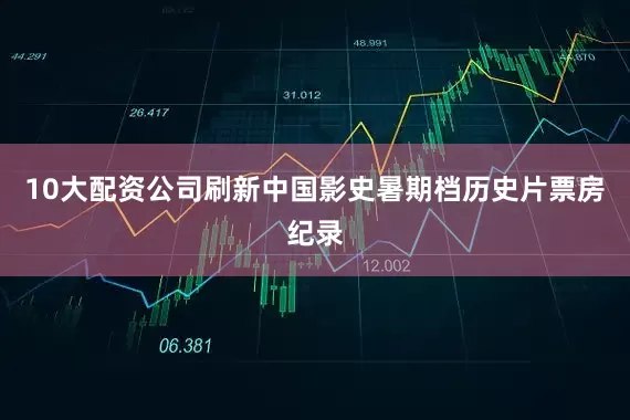 10大配资公司刷新中国影史暑期档历史片票房纪录