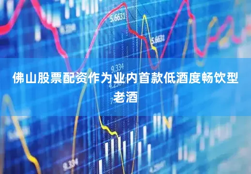佛山股票配资作为业内首款低酒度畅饮型老酒