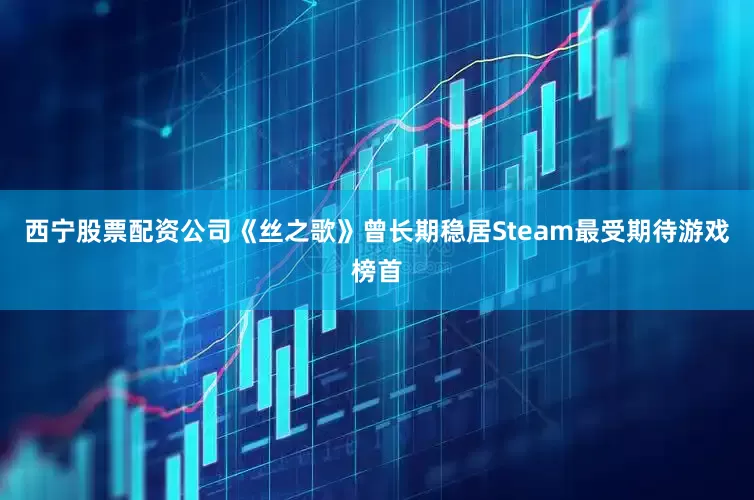 西宁股票配资公司《丝之歌》曾长期稳居Steam最受期待游戏榜首