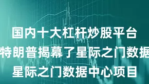 国内十大杠杆炒股平台美国总统特朗普揭幕了星际之门数据中心项目