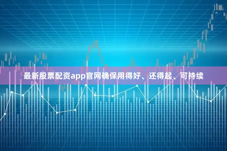 最新股票配资app官网确保用得好、还得起、可持续