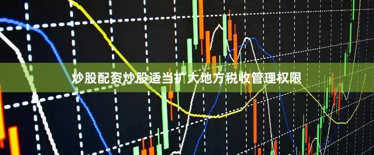 炒股配资炒股适当扩大地方税收管理权限