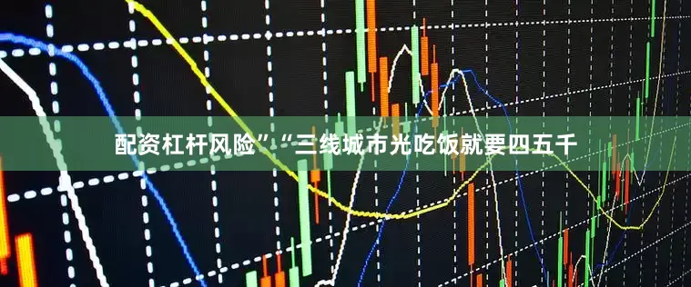 配资杠杆风险”“三线城市光吃饭就要四五千