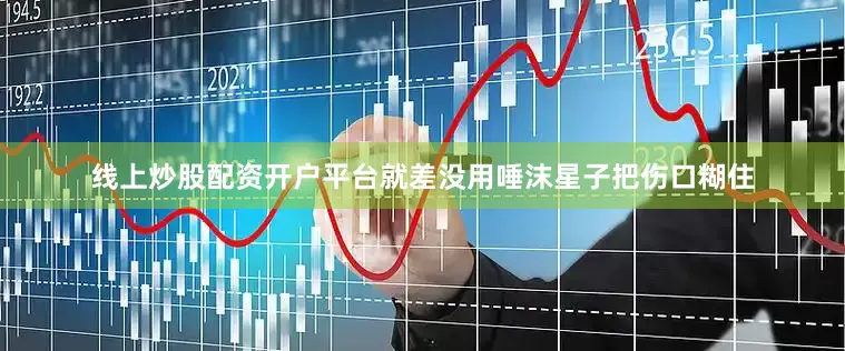 线上炒股配资开户平台就差没用唾沫星子把伤口糊住