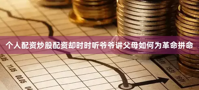 个人配资炒股配资却时时听爷爷讲父母如何为革命拼命