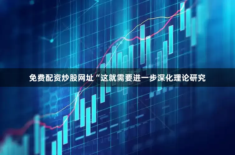 免费配资炒股网址“这就需要进一步深化理论研究
