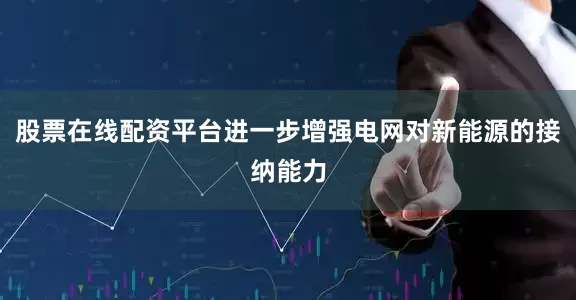 股票在线配资平台进一步增强电网对新能源的接纳能力