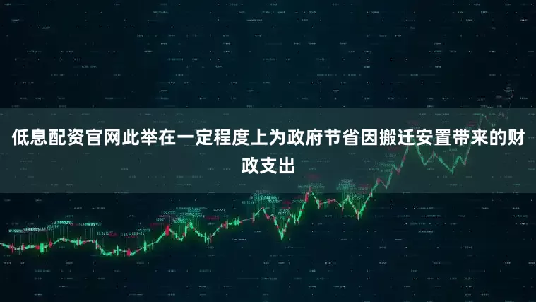 低息配资官网此举在一定程度上为政府节省因搬迁安置带来的财政支出