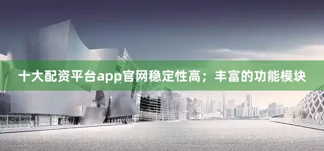 十大配资平台app官网稳定性高；丰富的功能模块
