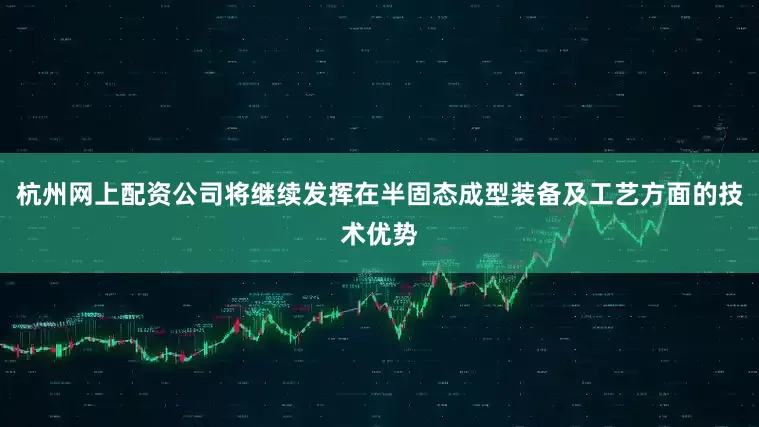 杭州网上配资公司将继续发挥在半固态成型装备及工艺方面的技术优势
