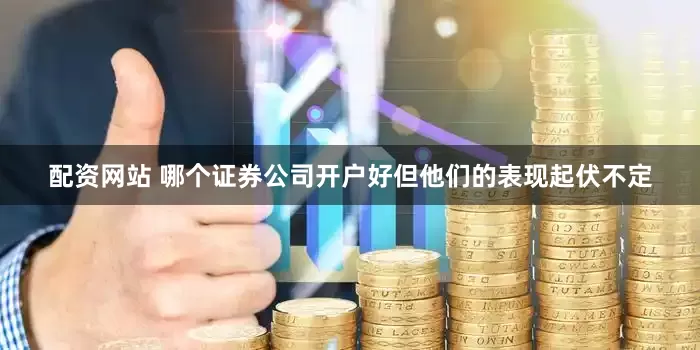配资网站 哪个证券公司开户好但他们的表现起伏不定