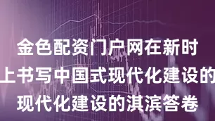 金色配资门户网在新时代新征程上书写中国式现代化建设的淇滨答卷