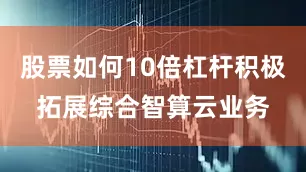 股票如何10倍杠杆积极拓展综合智算云业务