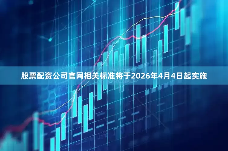 股票配资公司官网相关标准将于2026年4月4日起实施