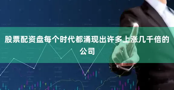 股票配资盘每个时代都涌现出许多上涨几千倍的公司